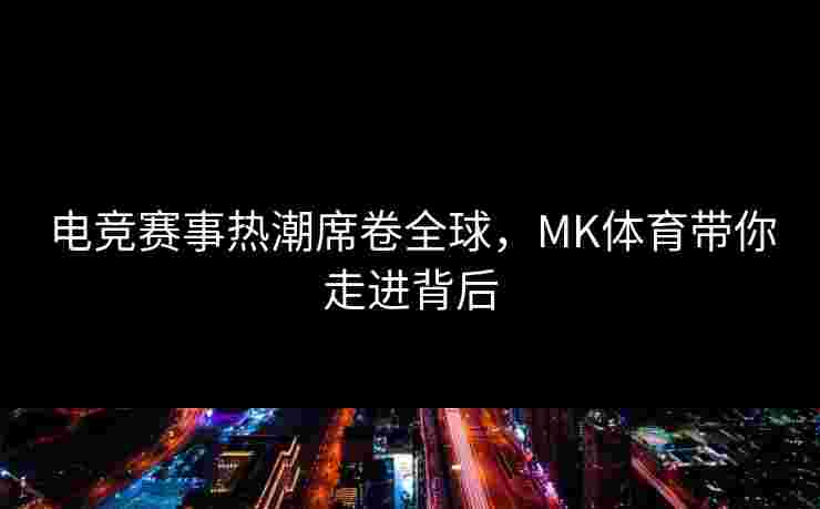电竞赛事热潮席卷全球，MK体育带你走进背后