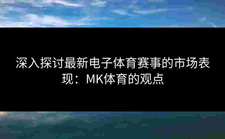 深入探讨最新电子体育赛事的市场表现：MK体育的观点