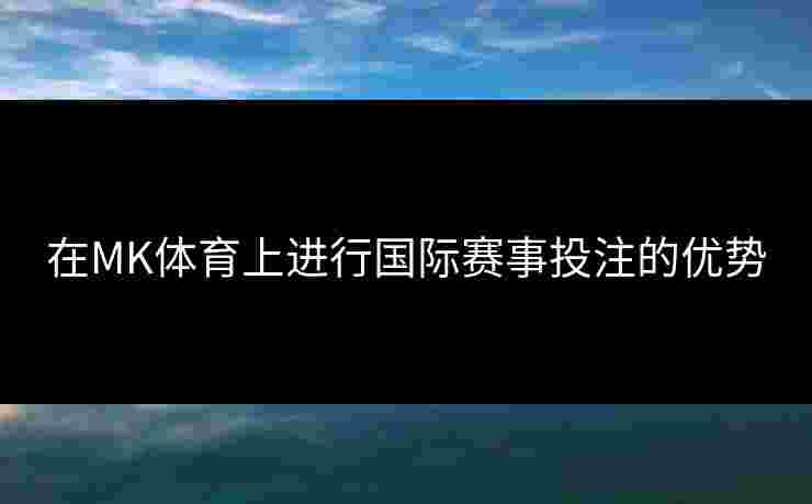 在MK体育上进行国际赛事投注的优势