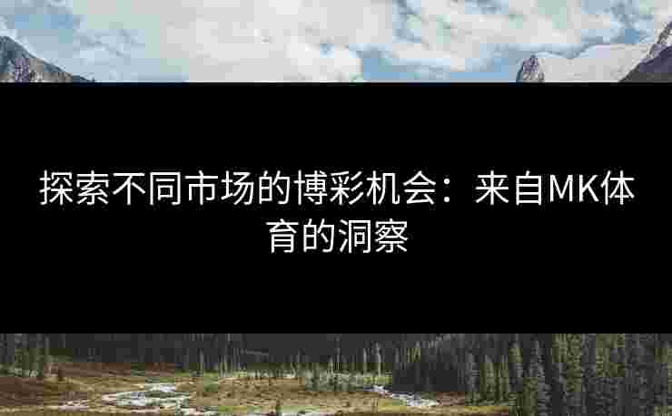 探索不同市场的博彩机会：来自MK体育的洞察