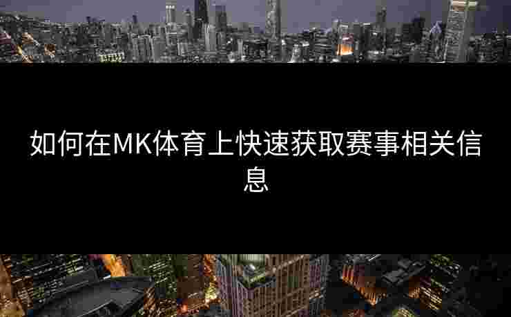 如何在MK体育上快速获取赛事相关信息