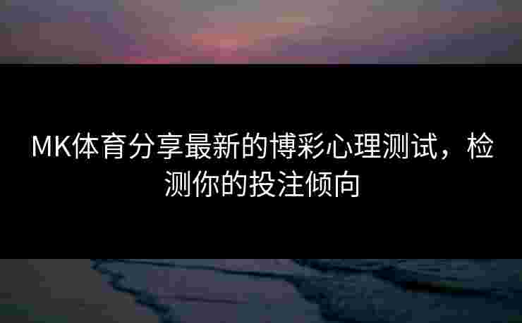 MK体育分享最新的博彩心理测试，检测你的投注倾向