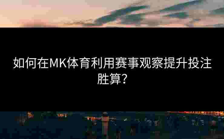 如何在MK体育利用赛事观察提升投注胜算？