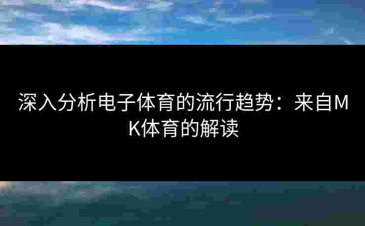 深入分析电子体育的流行趋势：来自MK体育的解读