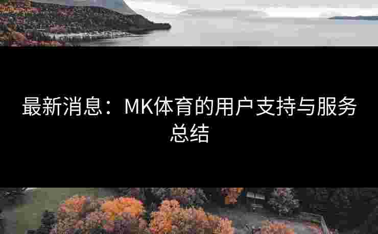 最新消息：MK体育的用户支持与服务总结