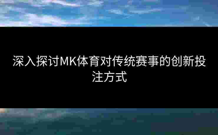 深入探讨MK体育对传统赛事的创新投注方式