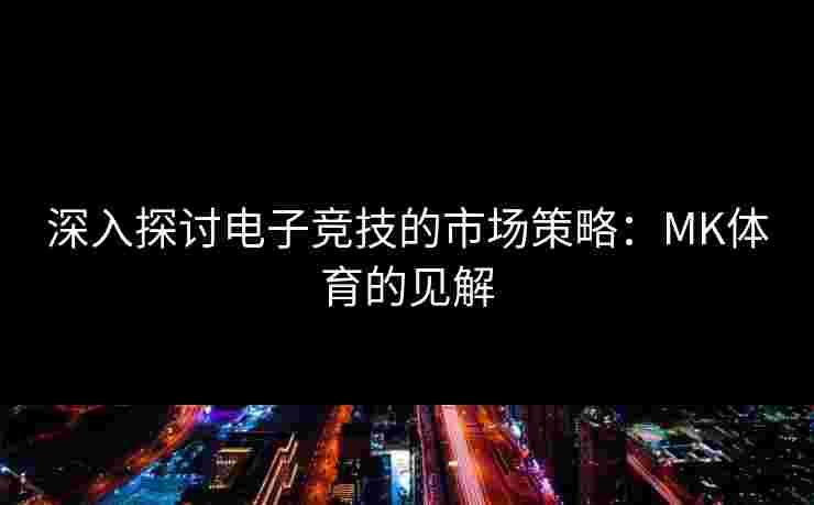深入探讨电子竞技的市场策略：MK体育的见解