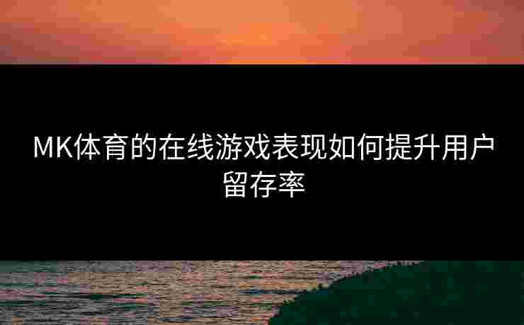 MK体育的在线游戏表现如何提升用户留存率