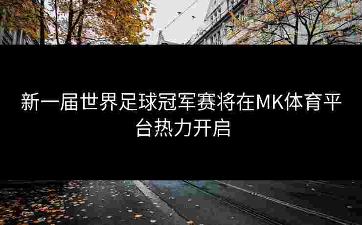新一届世界足球冠军赛将在MK体育平台热力开启