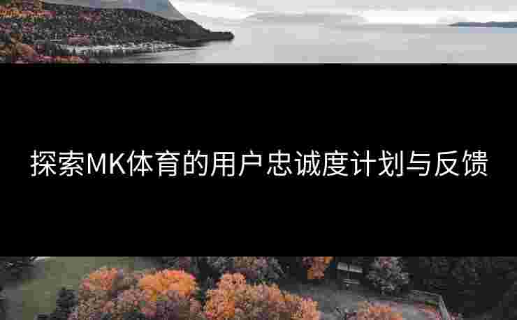 探索MK体育的用户忠诚度计划与反馈