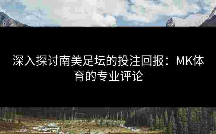 深入探讨南美足坛的投注回报：MK体育的专业评论