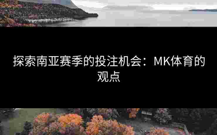 探索南亚赛季的投注机会：MK体育的观点