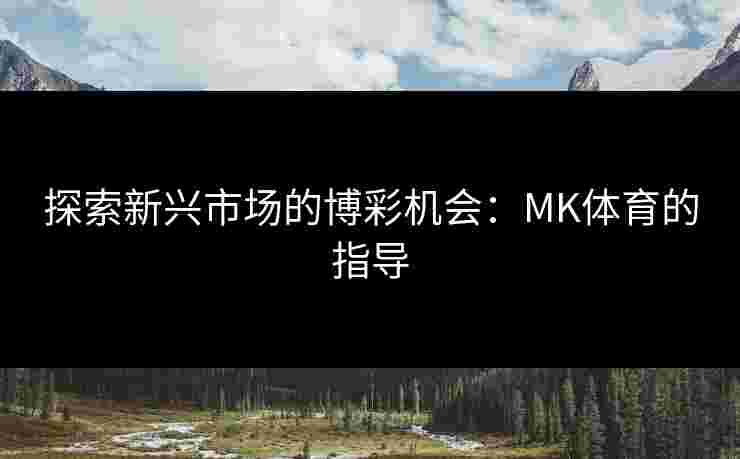 探索新兴市场的博彩机会:MK体育的指导 探索新兴市场的博彩机会:MK体育的指导