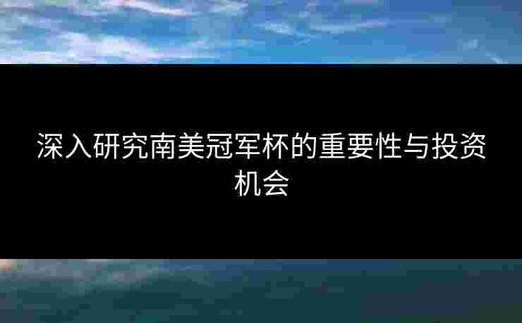 深入研究南美冠军杯的重要性与投资机会 深入研究南美冠军杯的重要性与投资机会
