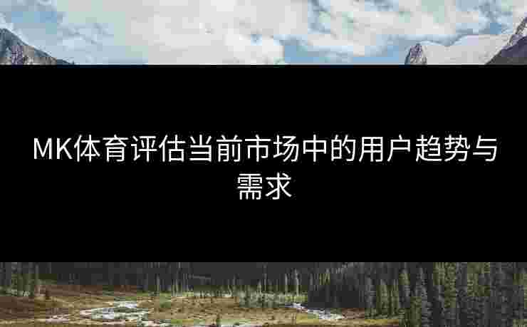 MK体育评估当前市场中的用户趋势与需求