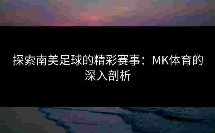 探索南美足球的精彩赛事：MK体育的深入剖析