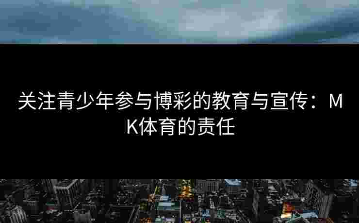 关注青少年参与博彩的教育与宣传：MK体育的责任