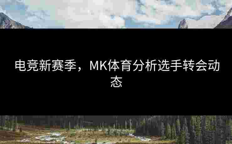 电竞新赛季，MK体育分析选手转会动态