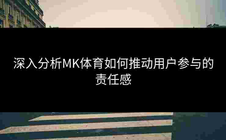 深入分析MK体育如何推动用户参与的责任感
