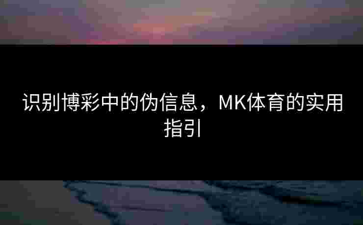 识别博彩中的伪信息，MK体育的实用指引