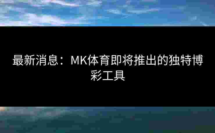 最新消息：MK体育即将推出的独特博彩工具