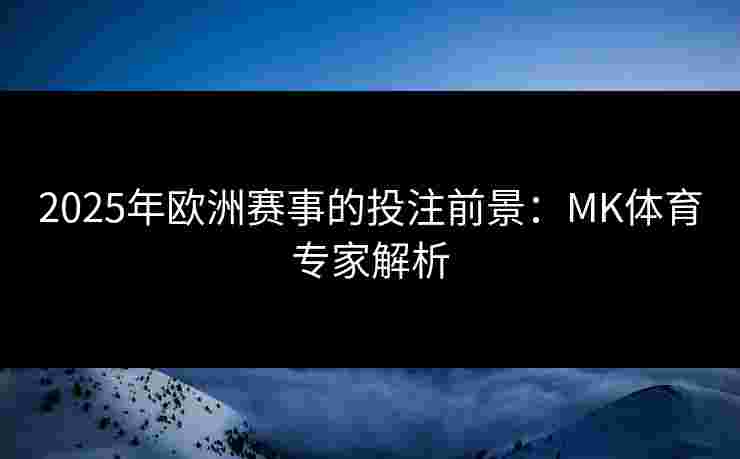 2025年欧洲赛事的投注前景：MK体育专家解析
