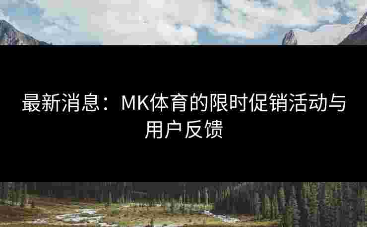 最新消息：MK体育的限时促销活动与用户反馈
