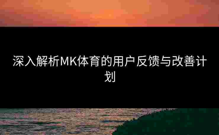 深入解析MK体育的用户反馈与改善计划