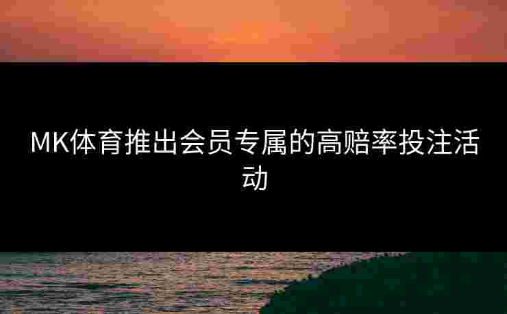 MK体育推出会员专属的高赔率投注活动