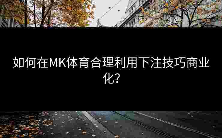 如何在MK体育合理利用下注技巧商业化？