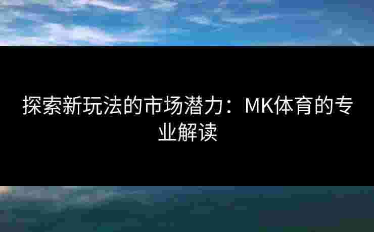 探索新玩法的市场潜力：MK体育的专业解读