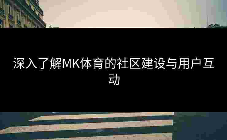 深入了解MK体育的社区建设与用户互动