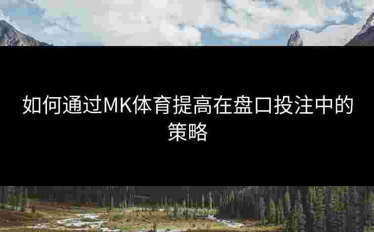 如何通过MK体育提高在盘口投注中的策略