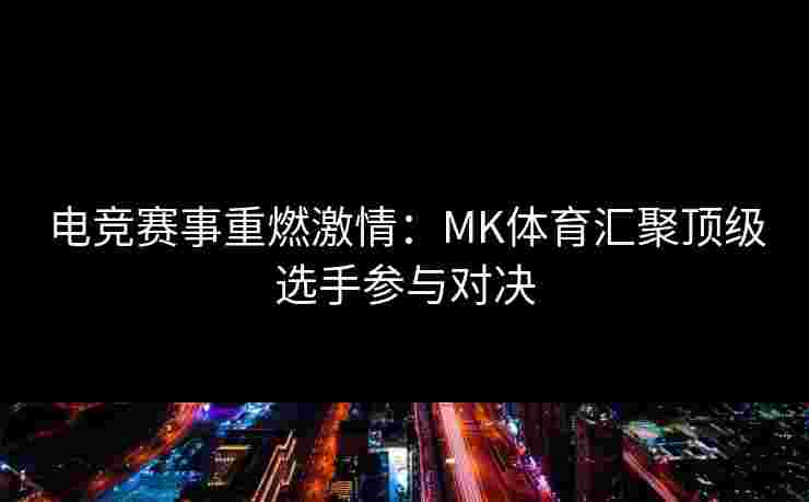 电竞赛事重燃激情：MK体育汇聚顶级选手参与对决