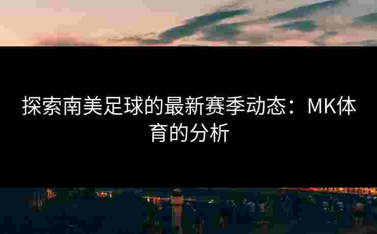 探索南美足球的最新赛季动态：MK体育的分析