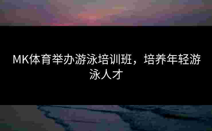 MK体育举办游泳培训班，培养年轻游泳人才