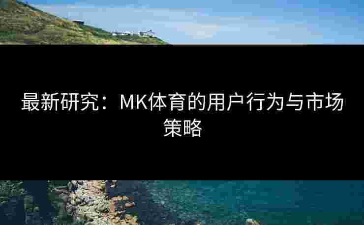 最新研究：MK体育的用户行为与市场策略