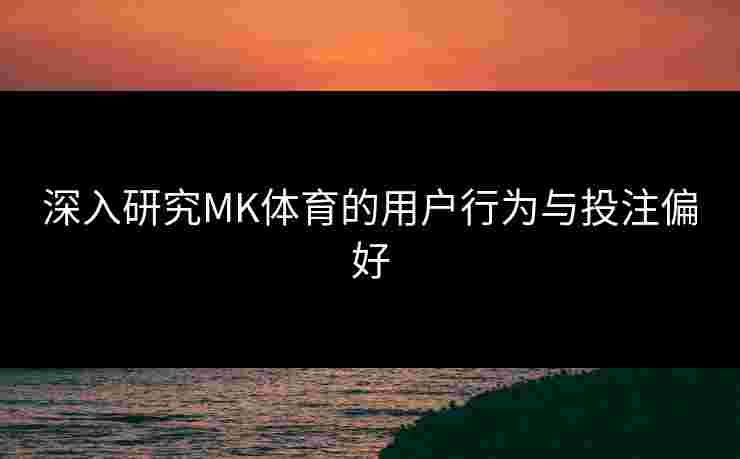 深入研究MK体育的用户行为与投注偏好