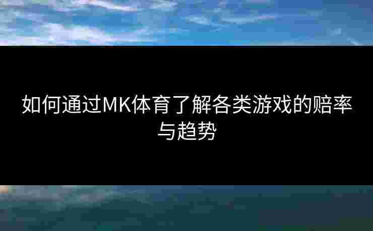 如何通过MK体育了解各类游戏的赔率与趋势