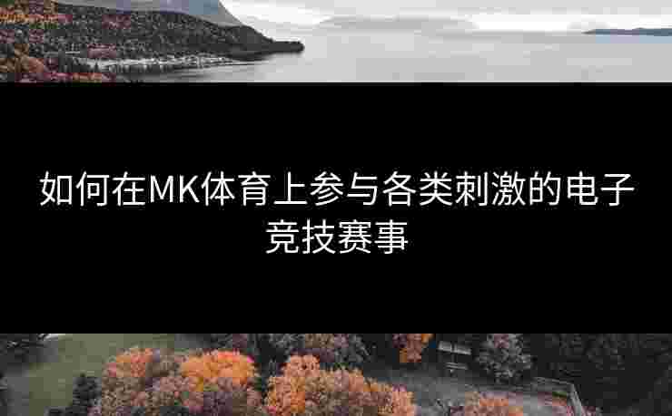 如何在MK体育上参与各类刺激的电子竞技赛事