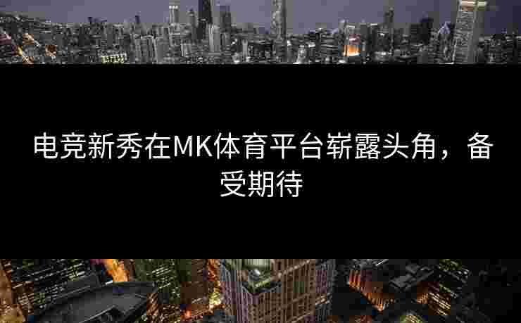 电竞新秀在MK体育平台崭露头角，备受期待
