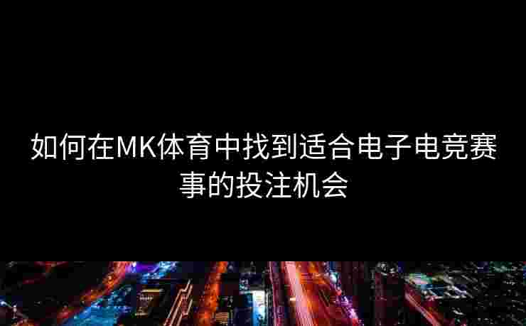 如何在MK体育中找到适合电子电竞赛事的投注机会